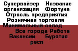 Супервайзер › Название организации ­ Фортуна › Отрасль предприятия ­ Розничная торговля › Минимальный оклад ­ 19 000 - Все города Работа » Вакансии   . Бурятия респ.